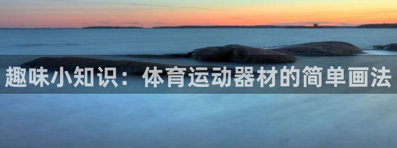 意昂5(KGAME)集团官网网址：趣味小知识：体育运动器材的