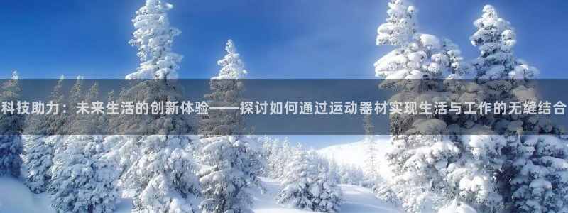 意昂体育5(KGAME)平台是正规平台吗知乎：科技助力：未来