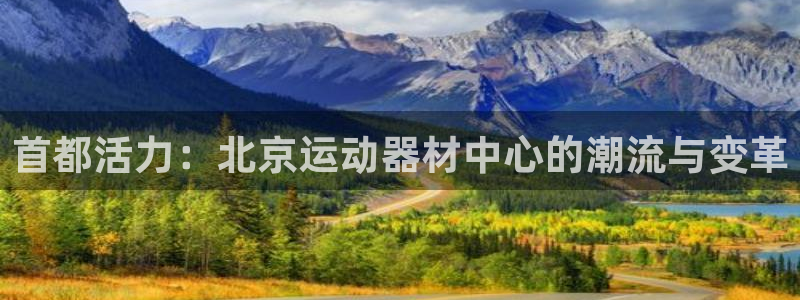 意昂体育5(KGAME)联系电话：首都活力：北京运动器材中心